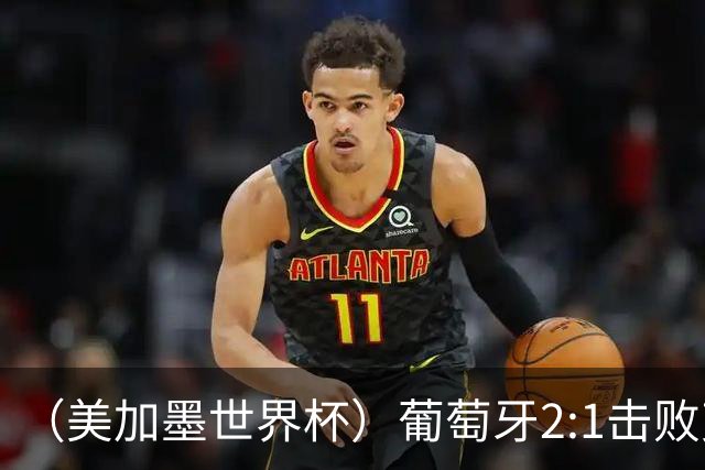 （美加墨世界杯）葡萄牙2:1击败克罗地亚 C罗获世界杯淘汰赛首球